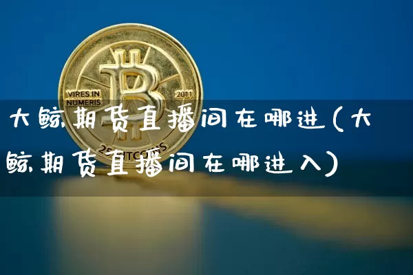 大鲸期货直播间在哪进(大鲸期货直播间在哪进入)_https://www.jianghaiboli.com_黄金期货_第1张