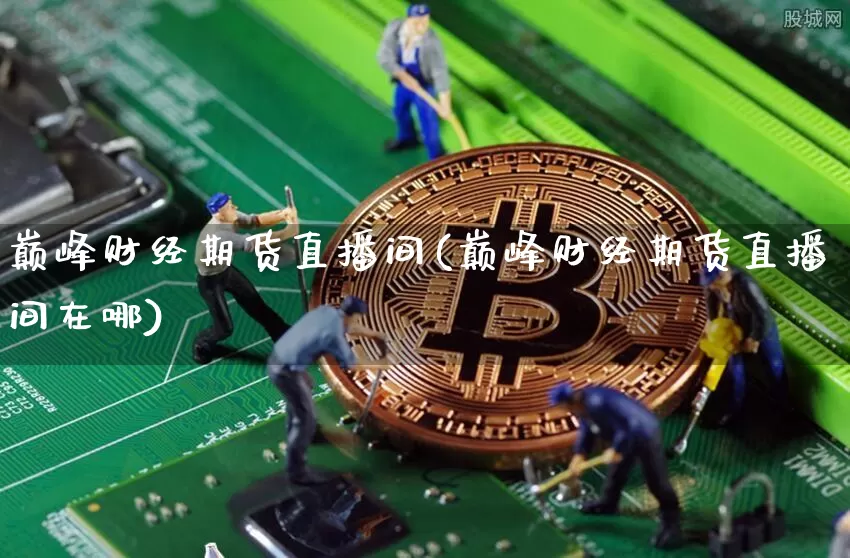 巅峰财经期货直播间(巅峰财经期货直播间在哪)_https://www.jianghaiboli.com_期货_第1张