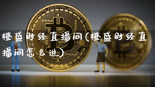 橙盛财经直播间(橙盛财经直播间怎么进)_https://www.jianghaiboli.com_外盘期货_第1张