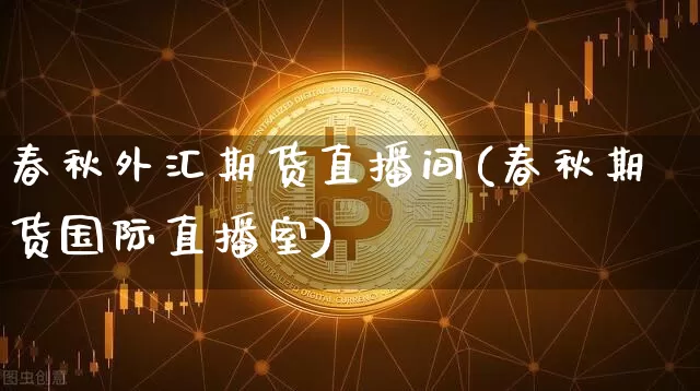 春秋外汇期货直播间(春秋期货国际直播室)_https://www.jianghaiboli.com_原油期货_第1张