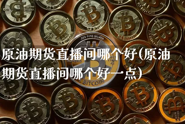 原油期货直播间哪个好(原油期货直播间哪个好一点)_https://www.jianghaiboli.com_外盘期货_第1张