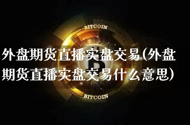 外盘期货直播实盘交易(外盘期货直播实盘交易什么意思)_https://www.jianghaiboli.com_黄金期货_第1张
