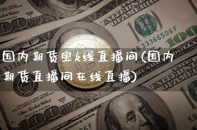 国内期货宝k线直播间(国内期货直播间在线直播)_https://www.jianghaiboli.com_外盘期货_第1张