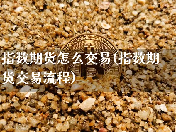 指数期货怎么交易(指数期货交易流程)_https://www.jianghaiboli.com_黄金期货_第1张