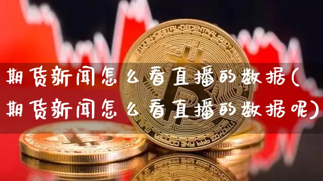 期货新闻怎么看直播的数据(期货新闻怎么看直播的数据呢)_https://www.jianghaiboli.com_期货_第1张