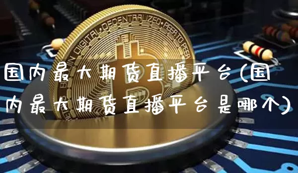 国内最大期货直播平台(国内最大期货直播平台是哪个)_https://www.jianghaiboli.com_原油期货_第1张