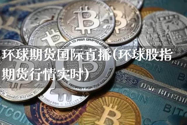 环球期货国际直播(环球股指期货行情实时)_https://www.jianghaiboli.com_原油期货_第1张