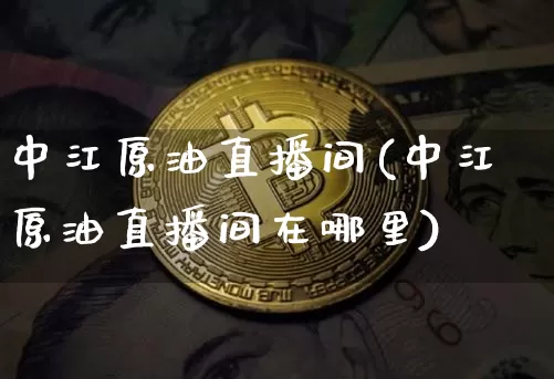 中江原油直播间(中江原油直播间在哪里)_https://www.jianghaiboli.com_原油期货_第1张