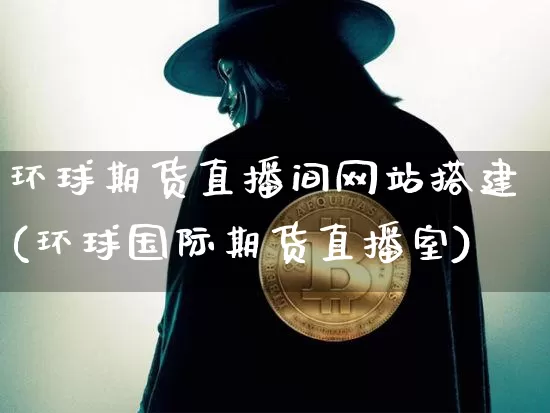 环球期货直播间网站搭建(环球国际期货直播室)_https://www.jianghaiboli.com_黄金期货_第1张
