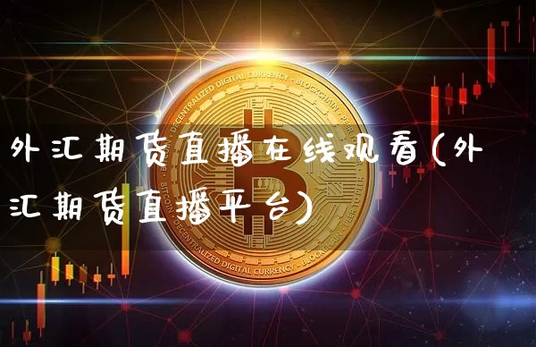 外汇期货直播在线观看(外汇期货直播平台)_https://www.jianghaiboli.com_期货_第1张