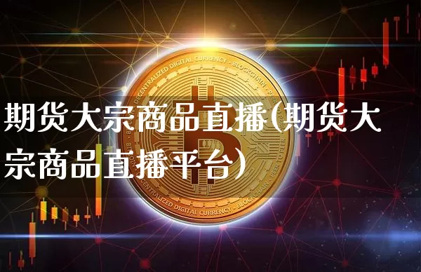 期货大宗商品直播(期货大宗商品直播平台)_https://www.jianghaiboli.com_期货_第1张