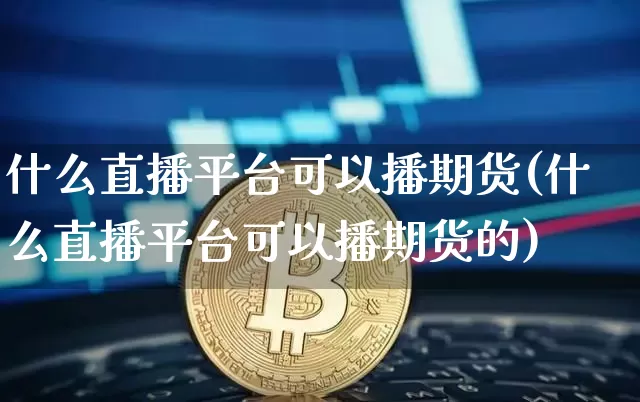 什么直播平台可以播期货(什么直播平台可以播期货的)_https://www.jianghaiboli.com_外盘期货_第1张