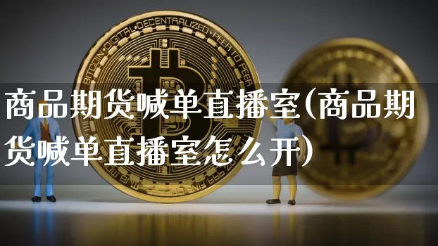 商品期货喊单直播室(商品期货喊单直播室怎么开)_https://www.jianghaiboli.com_黄金期货_第1张