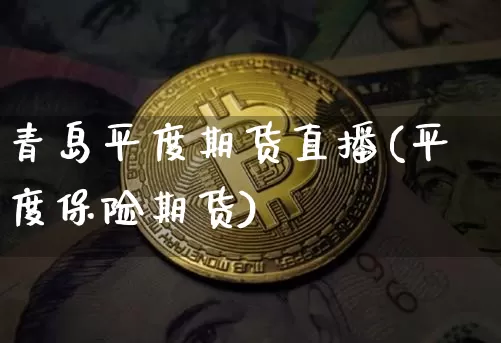 青岛平度期货直播(平度保险期货)_https://www.jianghaiboli.com_期货_第1张