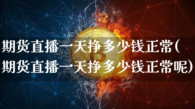 期货直播一天挣多少钱正常(期货直播一天挣多少钱正常呢)_https://www.jianghaiboli.com_期货_第1张