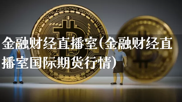 金融财经直播室(金融财经直播室国际期货行情)_https://www.jianghaiboli.com_期货_第1张