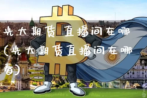 光大期货 直播间在哪(光大期货直播间在哪看)_https://www.jianghaiboli.com_恒指期货_第1张