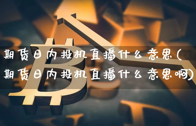期货日内投机直播什么意思(期货日内投机直播什么意思啊)_https://www.jianghaiboli.com_期货_第1张
