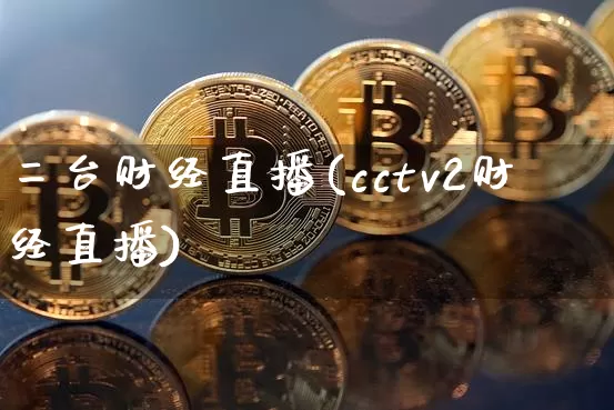 二台财经直播(cctv2财经直播)_https://www.jianghaiboli.com_外盘期货_第1张
