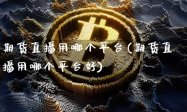 期货直播用哪个平台(期货直播用哪个平台好)_https://www.jianghaiboli.com_外盘期货_第1张