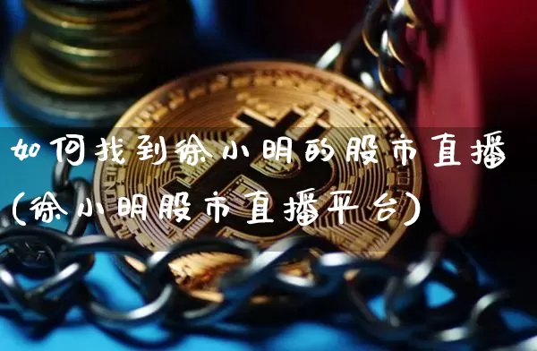 如何找到徐小明的股市直播(徐小明股市直播平台)_https://www.jianghaiboli.com_黄金期货_第1张