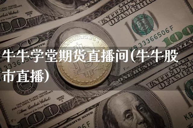 牛牛学堂期货直播间(牛牛股市直播)_https://www.jianghaiboli.com_外盘期货_第1张