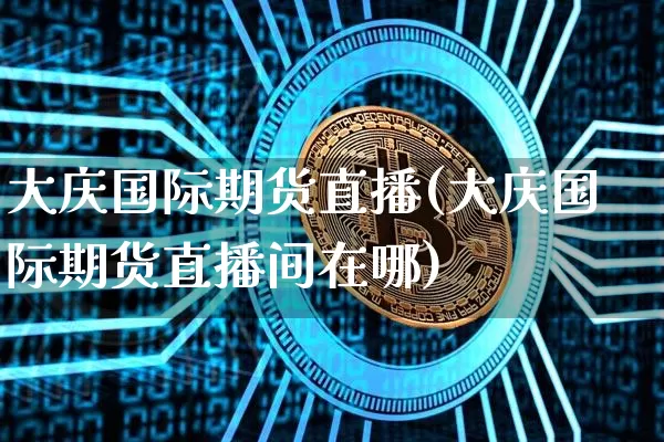 大庆国际期货直播(大庆国际期货直播间在哪)_https://www.jianghaiboli.com_期货_第1张