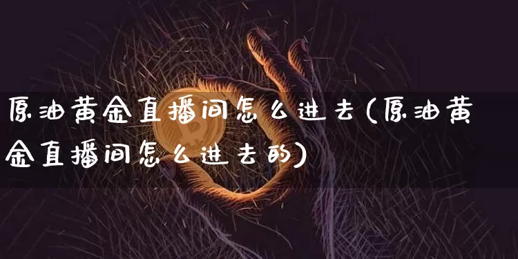 原油黄金直播间怎么进去(原油黄金直播间怎么进去的)_https://www.jianghaiboli.com_期货_第1张