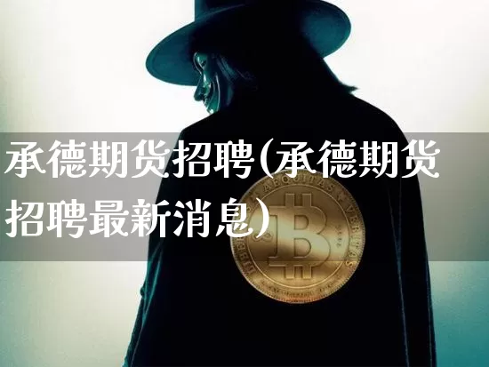 承德期货招聘(承德期货招聘最新消息)_https://www.jianghaiboli.com_黄金期货_第1张