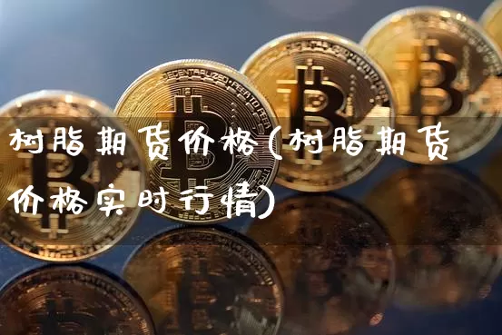 树脂期货价格(树脂期货价格实时行情)_https://www.jianghaiboli.com_原油期货_第1张