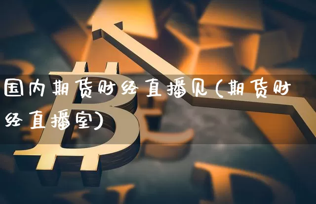 国内期货财经直播见(期货财经直播室)_https://www.jianghaiboli.com_期货_第1张