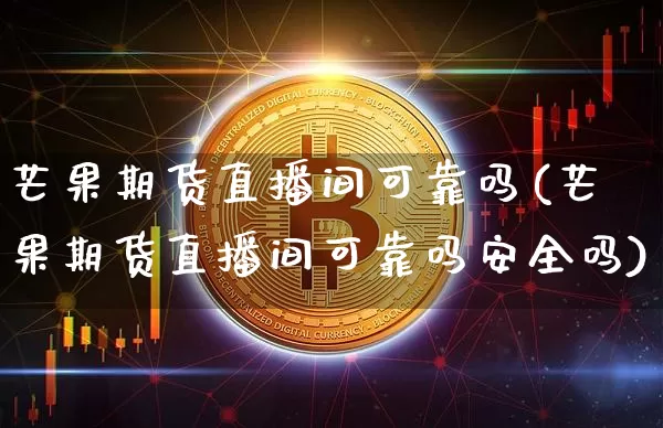 芒果期货直播间可靠吗(芒果期货直播间可靠吗安全吗)_https://www.jianghaiboli.com_外盘期货_第1张