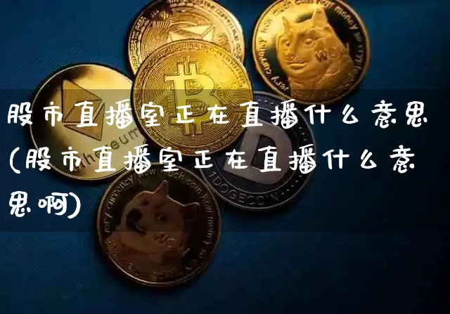 股市直播室正在直播什么意思(股市直播室正在直播什么意思啊)_https://www.jianghaiboli.com_期货_第1张