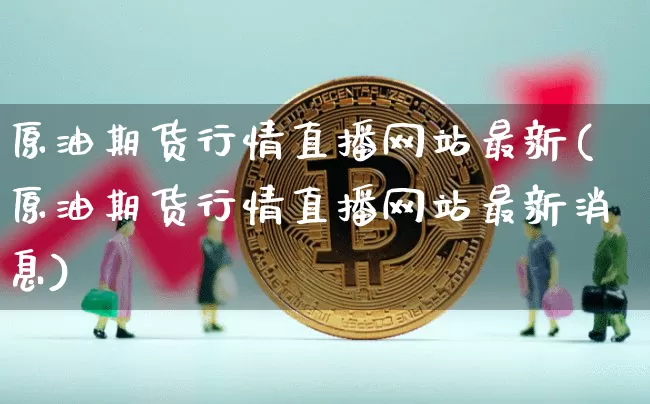原油期货行情直播网站最新(原油期货行情直播网站最新消息)_https://www.jianghaiboli.com_期货_第1张