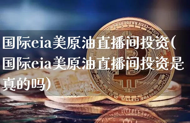 国际eia美原油直播间投资(国际eia美原油直播间投资是真的吗)_https://www.jianghaiboli.com_期货_第1张