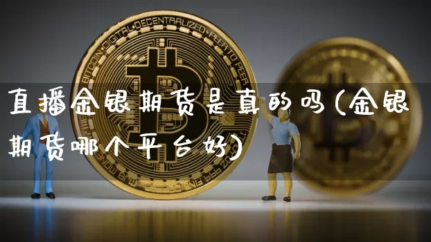 直播金银期货是真的吗(金银期货哪个平台好)_https://www.jianghaiboli.com_外盘期货_第1张