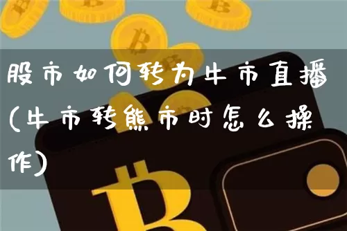 股市如何转为牛市直播(牛市转熊市时怎么操作)_https://www.jianghaiboli.com_期货_第1张