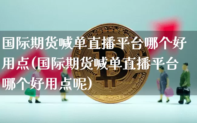 国际期货喊单直播平台哪个好用点(国际期货喊单直播平台哪个好用点呢)_https://www.jianghaiboli.com_期货_第1张