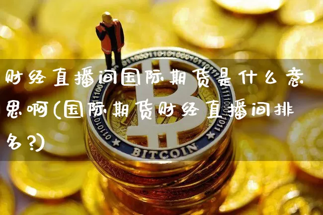 财经直播间国际期货是什么意思啊(国际期货财经直播间排名?)_https://www.jianghaiboli.com_期货_第1张