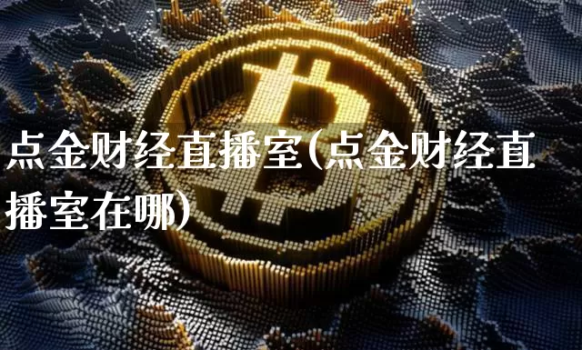 点金财经直播室(点金财经直播室在哪)_https://www.jianghaiboli.com_外盘期货_第1张