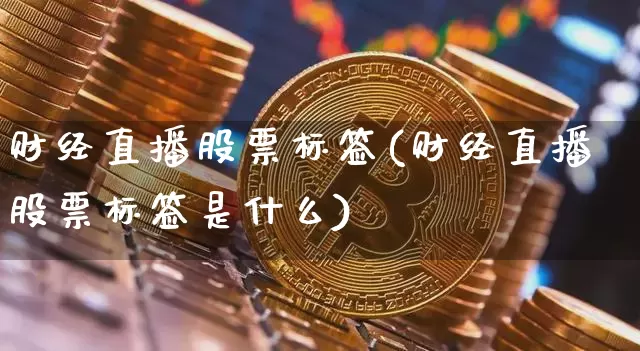 财经直播股票标签(财经直播股票标签是什么)_https://www.jianghaiboli.com_外盘期货_第1张