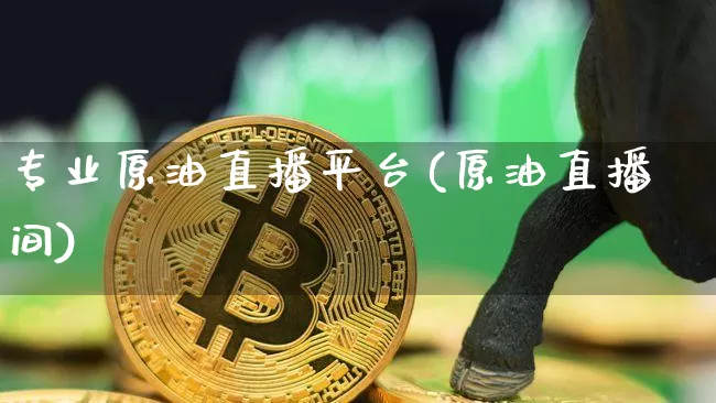 专业原油直播平台(原油直播间)_https://www.jianghaiboli.com_原油期货_第1张