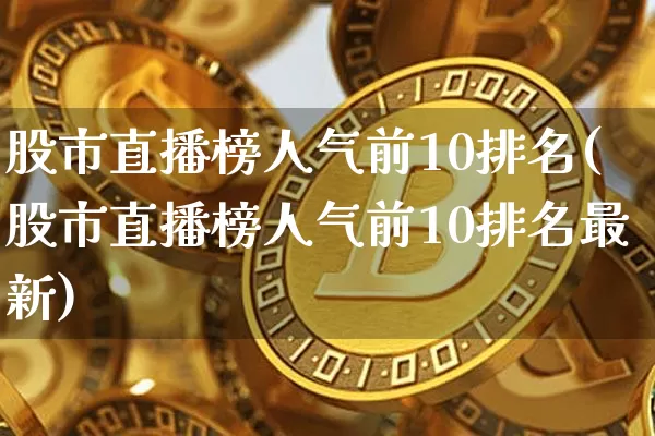 股市直播榜人气前10排名(股市直播榜人气前10排名最新)_https://www.jianghaiboli.com_黄金期货_第1张