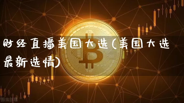 财经直播美国大选(美国大选最新选情)_https://www.jianghaiboli.com_外盘期货_第1张