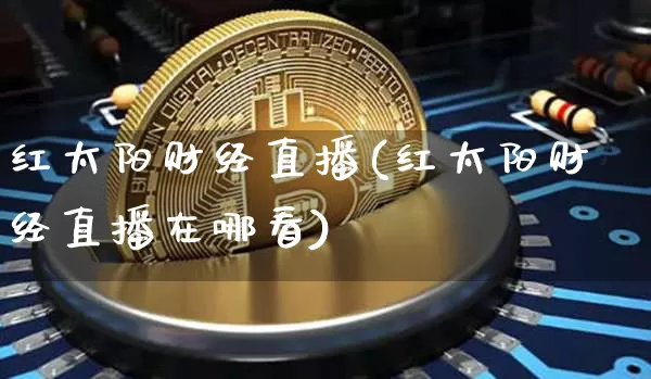 红太阳财经直播(红太阳财经直播在哪看)_https://www.jianghaiboli.com_原油期货_第1张