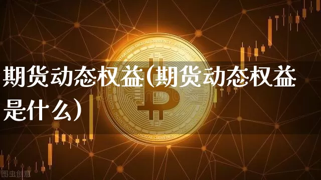 期货动态权益(期货动态权益是什么)_https://www.jianghaiboli.com_外盘期货_第1张