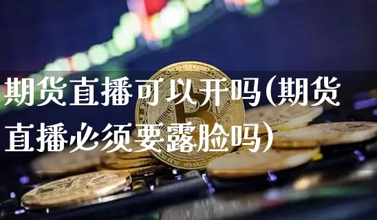 期货直播可以开吗(期货直播必须要露脸吗)_https://www.jianghaiboli.com_期货_第1张
