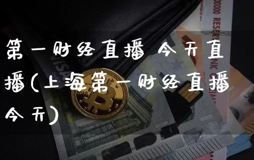 第一财经直播 今天直播(上海第一财经直播今天)_https://www.jianghaiboli.com_外盘期货_第1张
