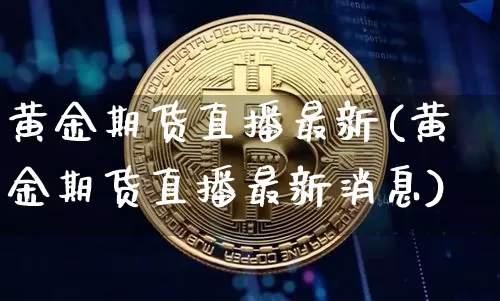 黄金期货直播最新(黄金期货直播最新消息)_https://www.jianghaiboli.com_期货_第1张