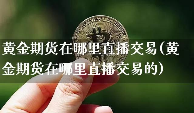 黄金期货在哪里直播交易(黄金期货在哪里直播交易的)_https://www.jianghaiboli.com_黄金期货_第1张